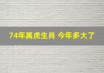 74年属虎生肖 今年多大了